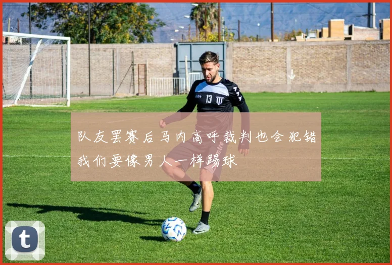 队友罢赛后马内高呼裁判也会犯错我们要像男人一样踢球