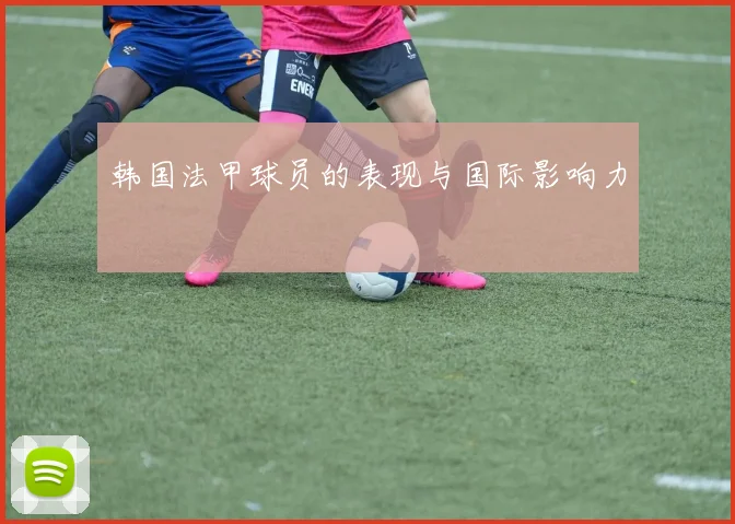 韩国法甲球员的表现与国际影响力