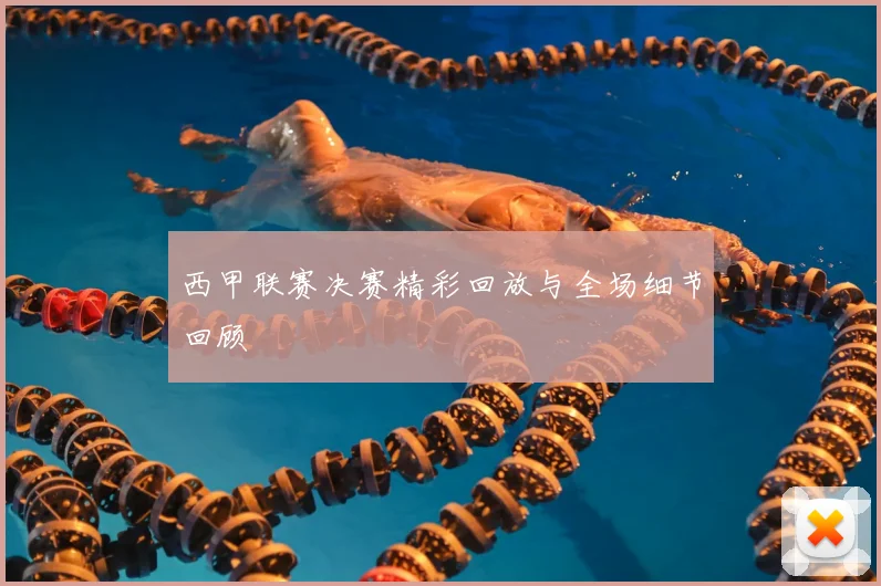 西甲联赛决赛精彩回放与全场细节回顾