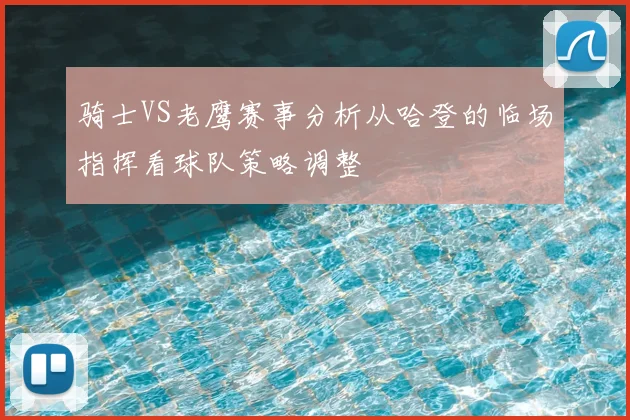 骑士VS老鹰赛事分析从哈登的临场指挥看球队策略调整