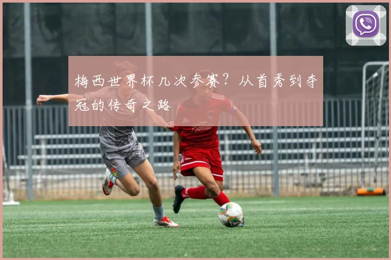 梅西世界杯几次参赛？从首秀到夺冠的传奇之路