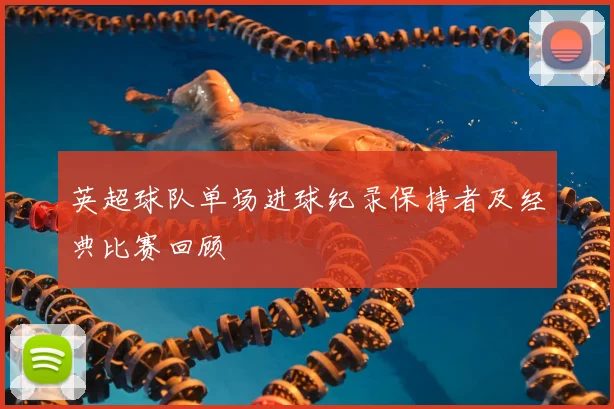 英超球队单场进球纪录保持者及经典比赛回顾